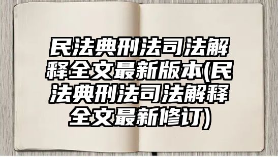 民法典刑法司法解釋全文最新版本(民法典刑法司法解釋全文最新修訂)