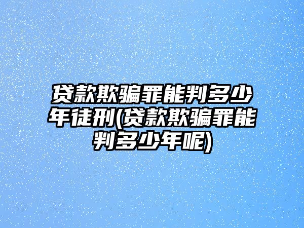 貸款欺騙罪能判多少年徒刑(貸款欺騙罪能判多少年呢)