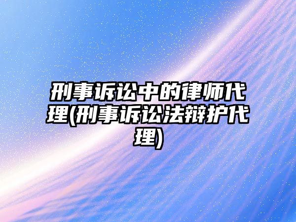 刑事訴訟中的律師代理(刑事訴訟法辯護代理)