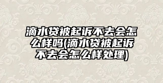 滴水貸被起訴不去會怎么樣嗎(滴水貸被起訴不去會怎么樣處理)