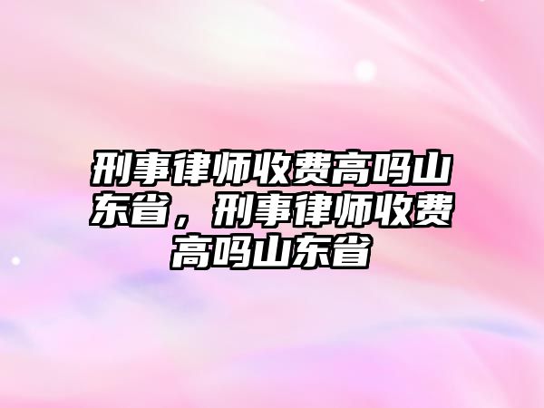 刑事律師收費高嗎山東省，刑事律師收費高嗎山東省