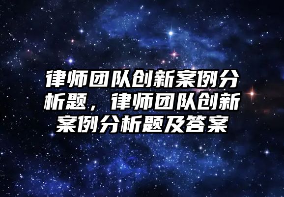 律師團隊創新案例分析題，律師團隊創新案例分析題及答案