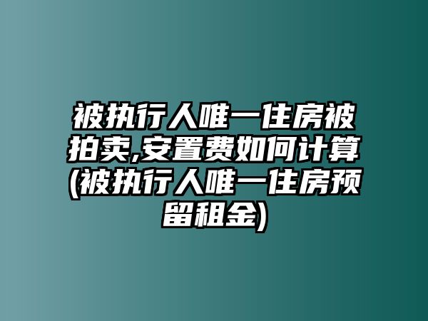 被執行人唯一住房被拍賣,安置費如何計算(被執行人唯一住房預留租金)