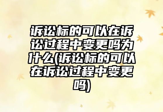 訴訟標(biāo)的可以在訴訟過(guò)程中變更嗎為什么(訴訟標(biāo)的可以在訴訟過(guò)程中變更嗎)