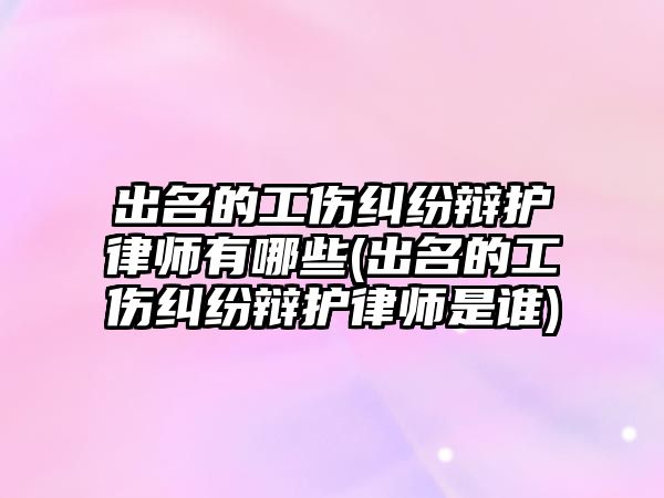 出名的工傷糾紛辯護律師有哪些(出名的工傷糾紛辯護律師是誰)