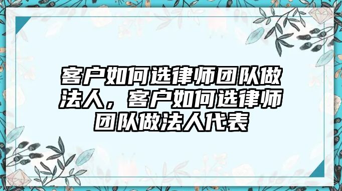 客戶如何選律師團(tuán)隊做法人，客戶如何選律師團(tuán)隊做法人代表