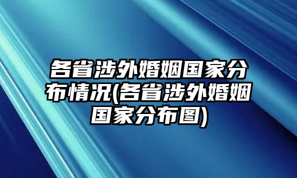 各省涉外婚姻國家分布情況(各省涉外婚姻國家分布圖)