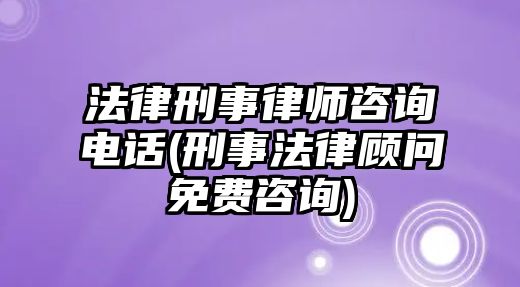 法律刑事律師咨詢電話(刑事法律顧問免費咨詢)