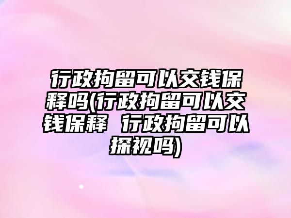 行政拘留可以交錢保釋嗎(行政拘留可以交錢保釋 行政拘留可以探視嗎)