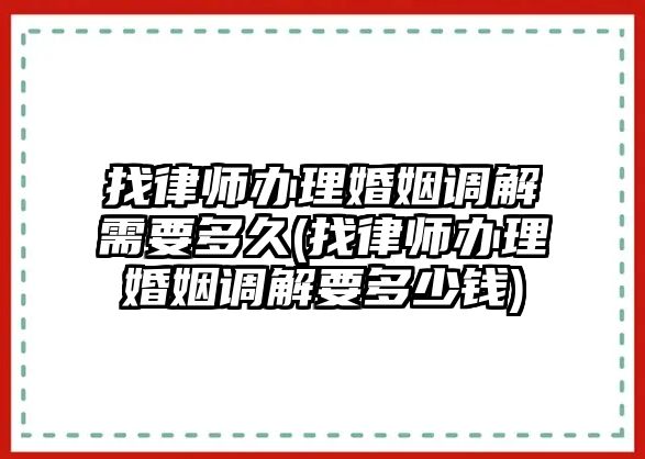 找律師辦理婚姻調解需要多久(找律師辦理婚姻調解要多少錢)