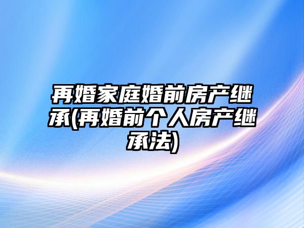 再婚家庭婚前房產(chǎn)繼承(再婚前個(gè)人房產(chǎn)繼承法)