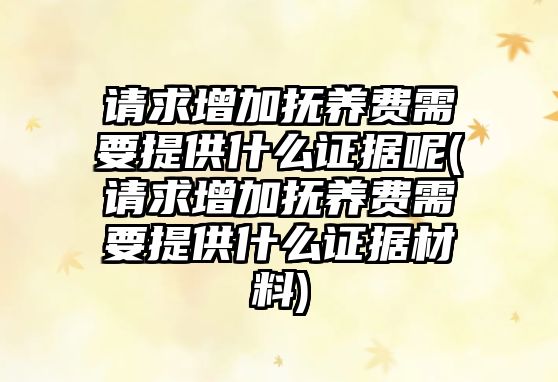 請求增加撫養(yǎng)費(fèi)需要提供什么證據(jù)呢(請求增加撫養(yǎng)費(fèi)需要提供什么證據(jù)材料)