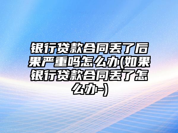 銀行貸款合同丟了后果嚴(yán)重嗎怎么辦(如果銀行貸款合同丟了怎么辦-)