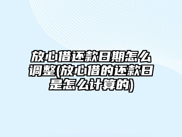 放心借還款日期怎么調(diào)整(放心借的還款日是怎么計(jì)算的)