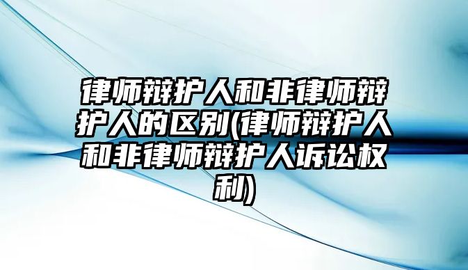 律師辯護(hù)人和非律師辯護(hù)人的區(qū)別(律師辯護(hù)人和非律師辯護(hù)人訴訟權(quán)利)