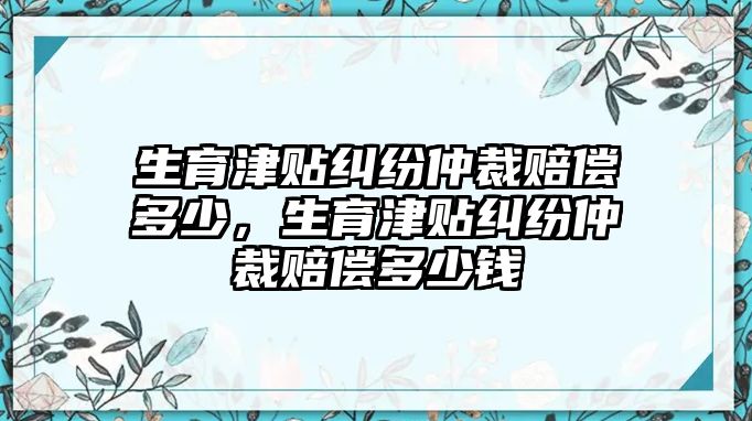 生育津貼糾紛仲裁賠償多少，生育津貼糾紛仲裁賠償多少錢