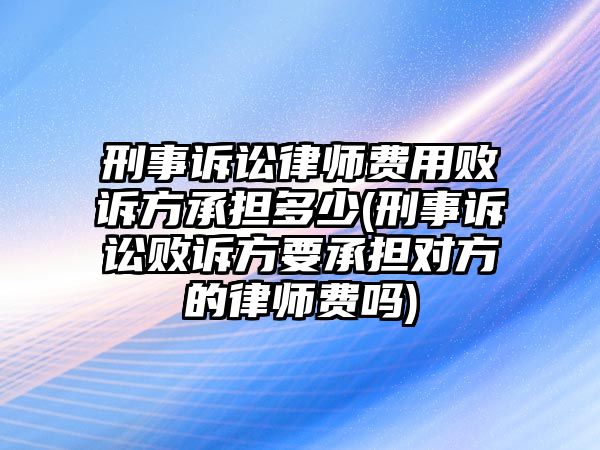 刑事訴訟律師費(fèi)用敗訴方承擔(dān)多少(刑事訴訟敗訴方要承擔(dān)對(duì)方的律師費(fèi)嗎)