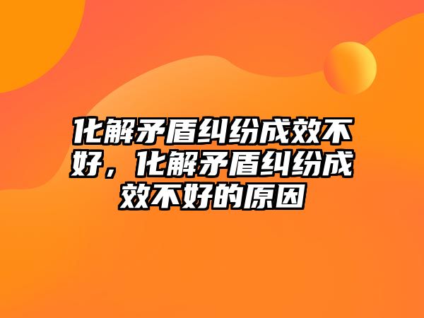 化解矛盾糾紛成效不好，化解矛盾糾紛成效不好的原因