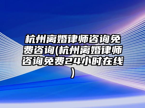 杭州離婚律師咨詢免費咨詢(杭州離婚律師咨詢免費24小時在線)