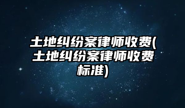 土地糾紛案律師收費(土地糾紛案律師收費標準)