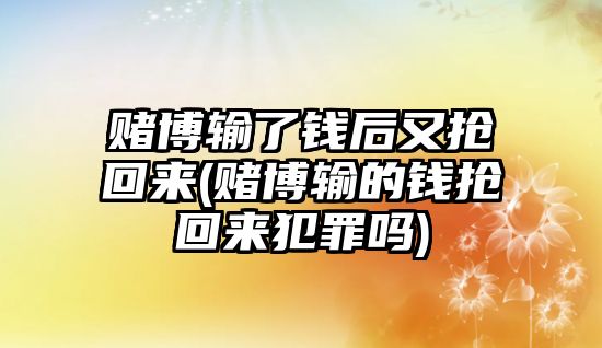 賭博輸了錢后又搶回來(lái)(賭博輸?shù)腻X搶回來(lái)犯罪嗎)