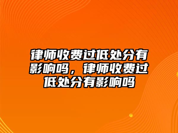 律師收費過低處分有影響嗎，律師收費過低處分有影響嗎