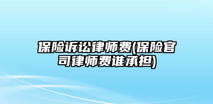 保險訴訟律師費(保險官司律師費誰承擔)