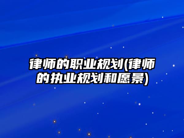 律師的職業(yè)規(guī)劃(律師的執(zhí)業(yè)規(guī)劃和愿景)