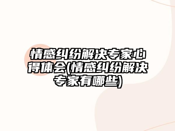 情感糾紛解決專家心得體會(情感糾紛解決專家有哪些)