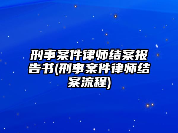 刑事案件律師結(jié)案報告書(刑事案件律師結(jié)案流程)