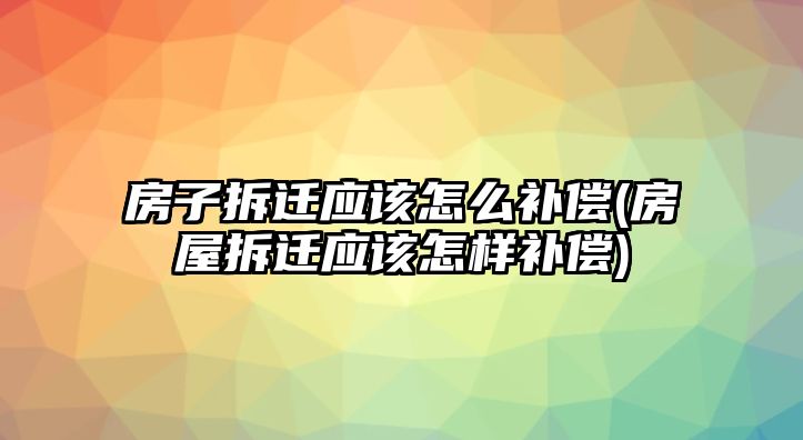 房子拆遷應(yīng)該怎么補(bǔ)償(房屋拆遷應(yīng)該怎樣補(bǔ)償)