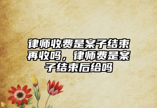 律師收費是案子結束再收嗎，律師費是案子結束后給嗎