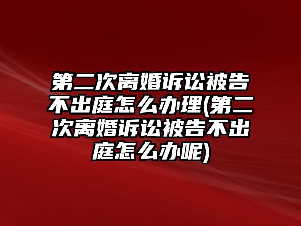 第二次離婚訴訟被告不出庭怎么辦理(第二次離婚訴訟被告不出庭怎么辦呢)