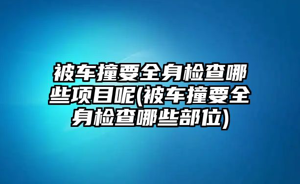 被車撞要全身檢查哪些項目呢(被車撞要全身檢查哪些部位)