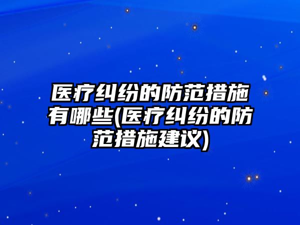 醫療糾紛的防范措施有哪些(醫療糾紛的防范措施建議)