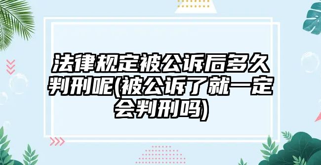 法律規(guī)定被公訴后多久判刑呢(被公訴了就一定會(huì)判刑嗎)