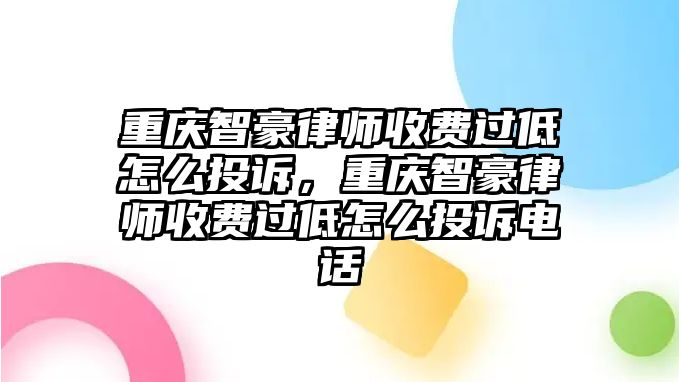 重慶智豪律師收費過低怎么投訴，重慶智豪律師收費過低怎么投訴電話