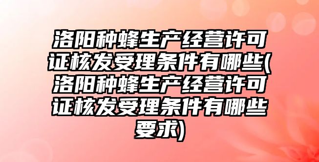 洛陽種蜂生產經營許可證核發(fā)受理條件有哪些(洛陽種蜂生產經營許可證核發(fā)受理條件有哪些要求)