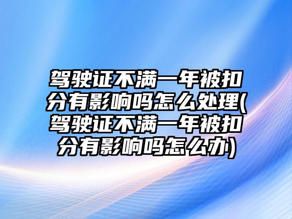 駕駛證不滿一年被扣分有影響嗎怎么處理(駕駛證不滿一年被扣分有影響嗎怎么辦)