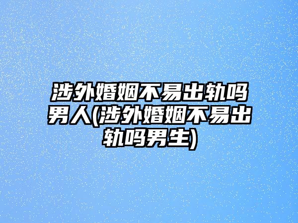 涉外婚姻不易出軌嗎男人(涉外婚姻不易出軌嗎男生)