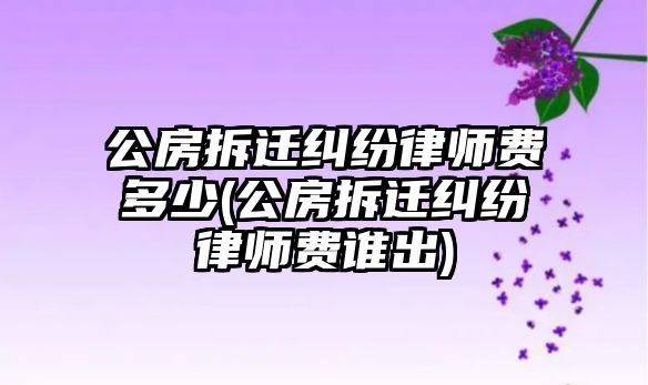 公房拆遷糾紛律師費(fèi)多少(公房拆遷糾紛律師費(fèi)誰(shuí)出)