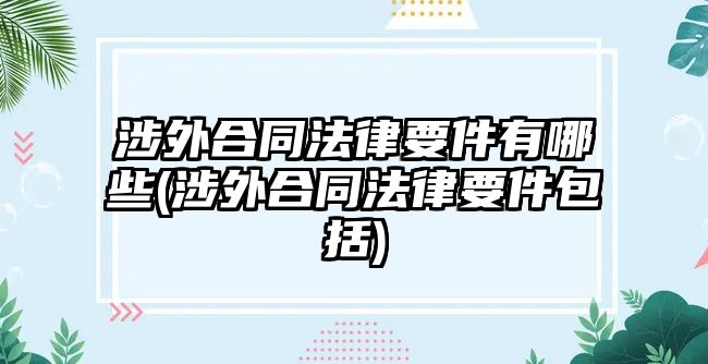 涉外合同法律要件有哪些(涉外合同法律要件包括)