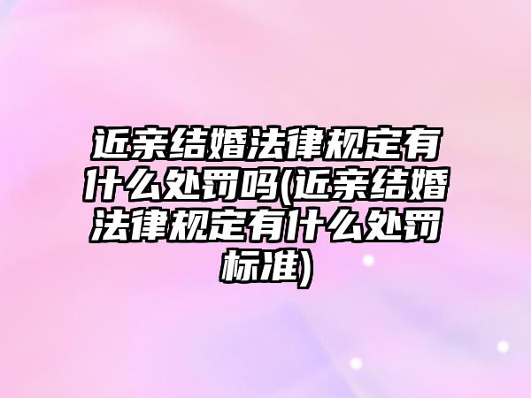 近親結(jié)婚法律規(guī)定有什么處罰嗎(近親結(jié)婚法律規(guī)定有什么處罰標(biāo)準(zhǔn))