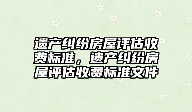 遺產糾紛房屋評估收費標準，遺產糾紛房屋評估收費標準文件