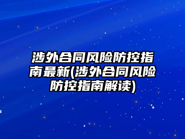 涉外合同風(fēng)險(xiǎn)防控指南最新(涉外合同風(fēng)險(xiǎn)防控指南解讀)