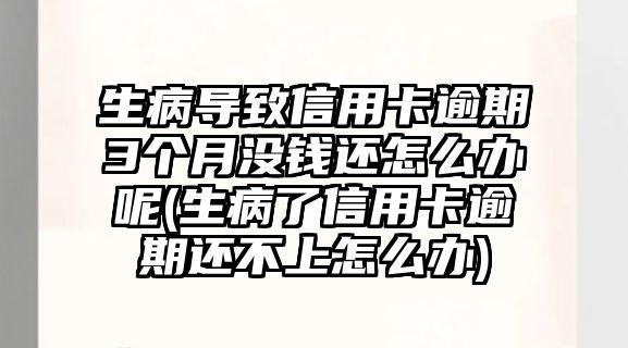 生病導(dǎo)致信用卡逾期3個(gè)月沒(méi)錢還怎么辦呢(生病了信用卡逾期還不上怎么辦)