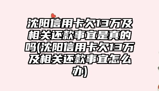 沈陽信用卡欠13萬及相關(guān)還款事宜是真的嗎(沈陽信用卡欠13萬及相關(guān)還款事宜怎么辦)