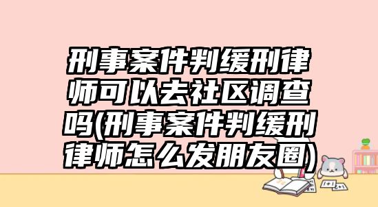 刑事案件判緩刑律師可以去社區(qū)調(diào)查嗎(刑事案件判緩刑律師怎么發(fā)朋友圈)