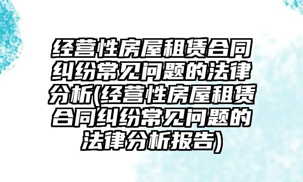 經營性房屋租賃合同糾紛常見問題的法律分析(經營性房屋租賃合同糾紛常見問題的法律分析報告)