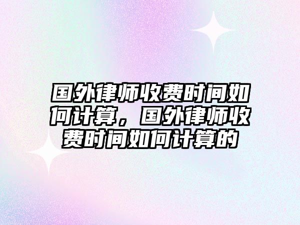 國外律師收費時間如何計算，國外律師收費時間如何計算的